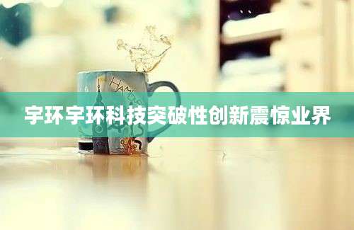 宇环宇环科技突破性创新震惊业界