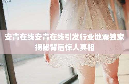 安青在线安青在线引发行业地震独家揭秘背后惊人真相