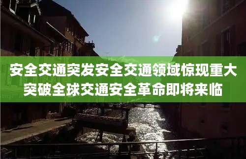 安全交通突发安全交通领域惊现重大突破全球交通安全革命即将来临