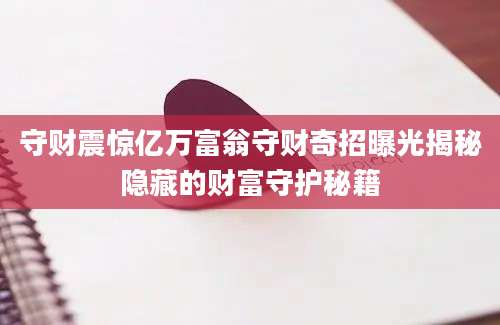 守财震惊亿万富翁守财奇招曝光揭秘隐藏的财富守护秘籍