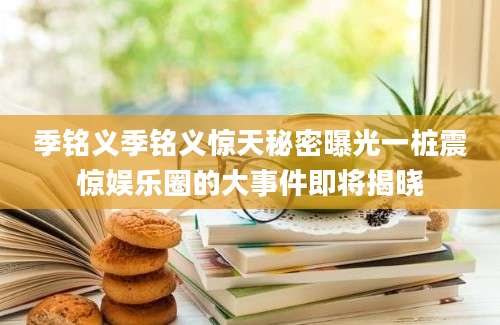 季铭义季铭义惊天秘密曝光一桩震惊娱乐圈的大事件即将揭晓