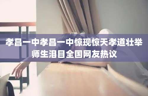 孝昌一中孝昌一中惊现惊天孝道壮举师生泪目全国网友热议