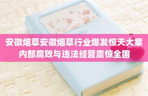 安徽烟草安徽烟草行业爆发惊天大案内部腐败与违法经营震惊全国