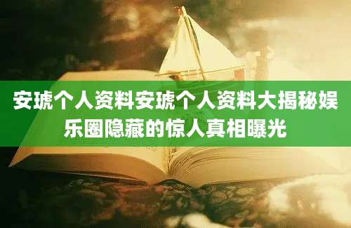 安琥个人资料安琥个人资料大揭秘娱乐圈隐藏的惊人真相曝光