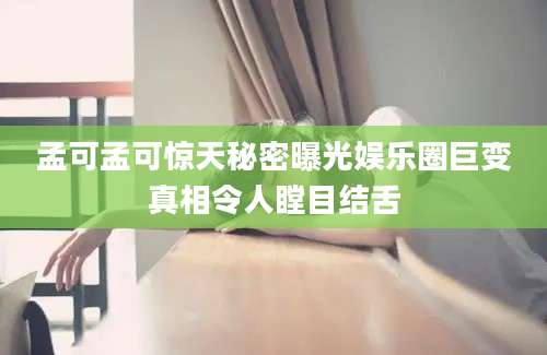 孟可孟可惊天秘密曝光娱乐圈巨变真相令人瞠目结舌