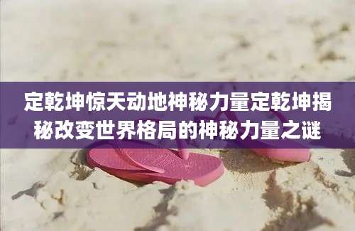 定乾坤惊天动地神秘力量定乾坤揭秘改变世界格局的神秘力量之谜