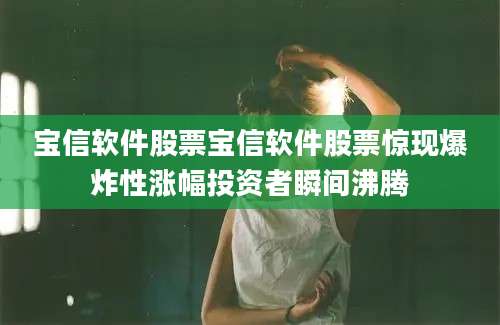 宝信软件股票宝信软件股票惊现爆炸性涨幅投资者瞬间沸腾