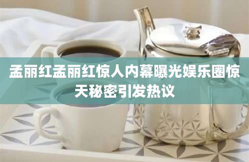 孟丽红孟丽红惊人内幕曝光娱乐圈惊天秘密引发热议