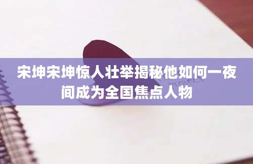 宋坤宋坤惊人壮举揭秘他如何一夜间成为全国焦点人物
