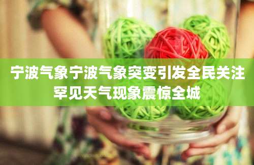 宁波气象宁波气象突变引发全民关注罕见天气现象震惊全城