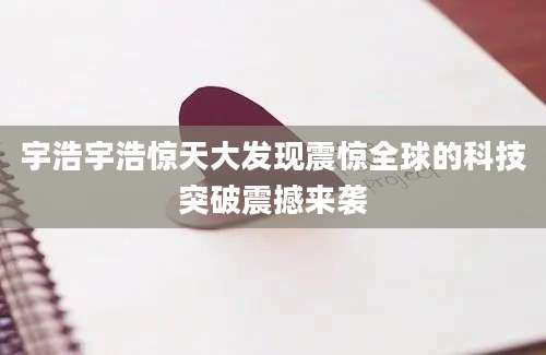宇浩宇浩惊天大发现震惊全球的科技突破震撼来袭