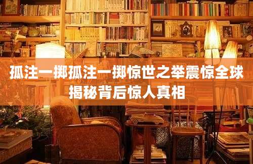 孤注一掷孤注一掷惊世之举震惊全球揭秘背后惊人真相
