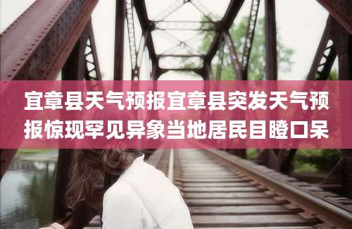 宜章县天气预报宜章县突发天气预报惊现罕见异象当地居民目瞪口呆
