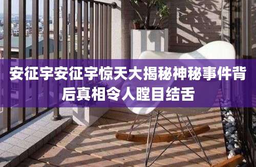 安征宇安征宇惊天大揭秘神秘事件背后真相令人瞠目结舌