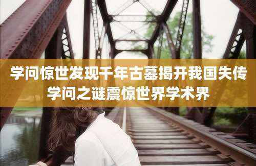 学问惊世发现千年古墓揭开我国失传学问之谜震惊世界学术界