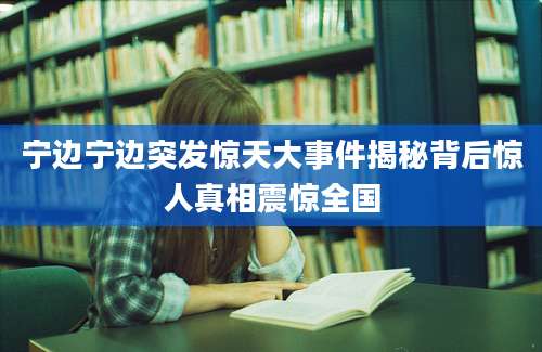 宁边宁边突发惊天大事件揭秘背后惊人真相震惊全国