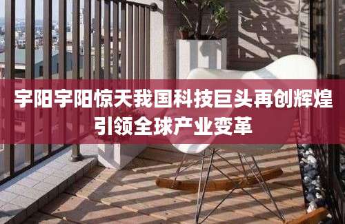 宇阳宇阳惊天我国科技巨头再创辉煌引领全球产业变革