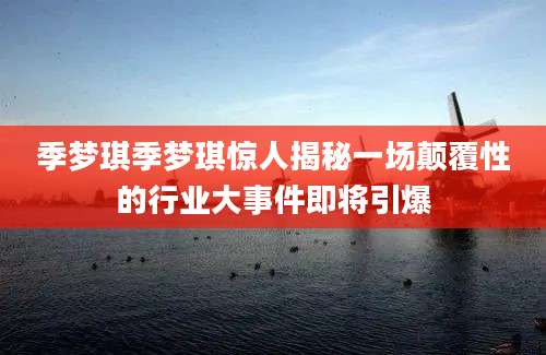 季梦琪季梦琪惊人揭秘一场颠覆性的行业大事件即将引爆