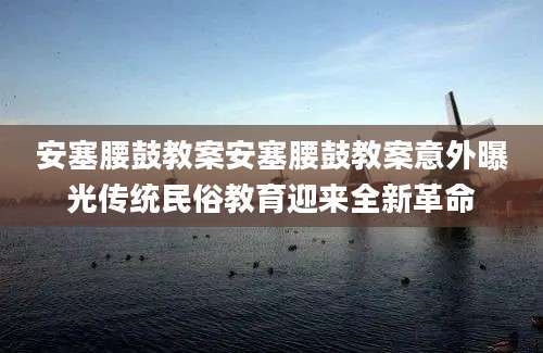 安塞腰鼓教案安塞腰鼓教案意外曝光传统民俗教育迎来全新革命