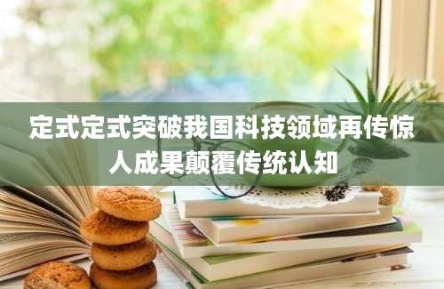 定式定式突破我国科技领域再传惊人成果颠覆传统认知