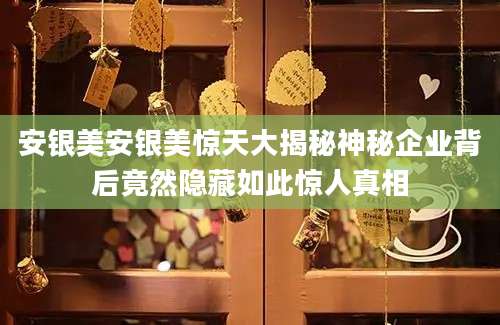 安银美安银美惊天大揭秘神秘企业背后竟然隐藏如此惊人真相