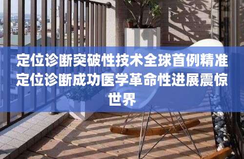 定位诊断突破性技术全球首例精准定位诊断成功医学革命性进展震惊世界