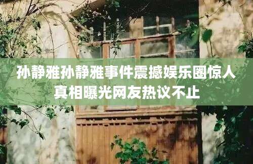 孙静雅孙静雅事件震撼娱乐圈惊人真相曝光网友热议不止