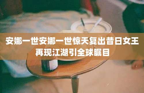 安娜一世安娜一世惊天复出昔日女王再现江湖引全球瞩目