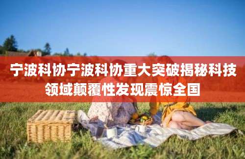 宁波科协宁波科协重大突破揭秘科技领域颠覆性发现震惊全国