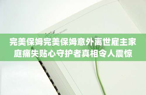 完美保姆完美保姆意外离世雇主家庭痛失贴心守护者真相令人震惊