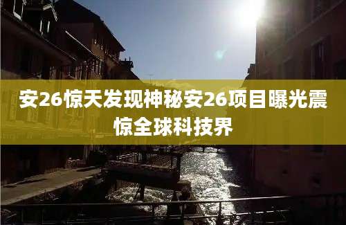 安26惊天发现神秘安26项目曝光震惊全球科技界