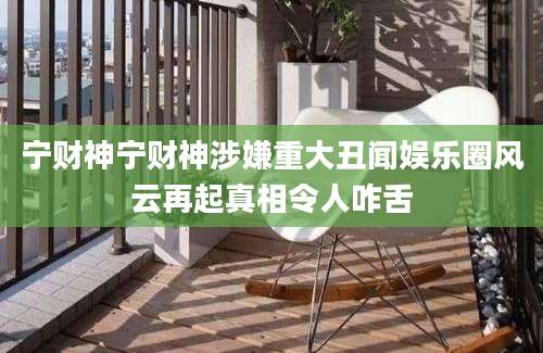 宁财神宁财神涉嫌重大丑闻娱乐圈风云再起真相令人咋舌