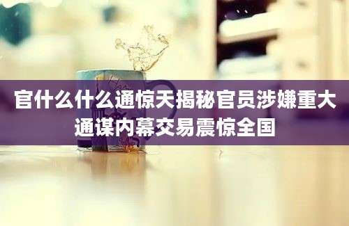 官什么什么通惊天揭秘官员涉嫌重大通谋内幕交易震惊全国