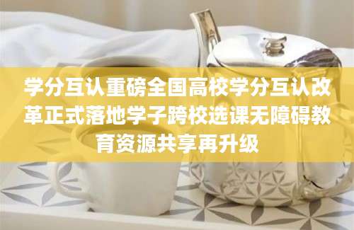 学分互认重磅全国高校学分互认改革正式落地学子跨校选课无障碍教育资源共享再升级