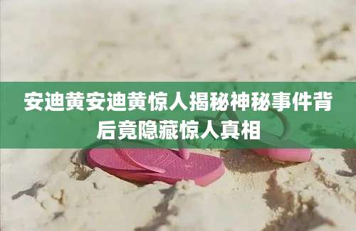 安迪黄安迪黄惊人揭秘神秘事件背后竟隐藏惊人真相