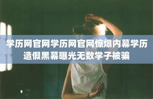 学历网官网学历网官网惊爆内幕学历造假黑幕曝光无数学子被骗