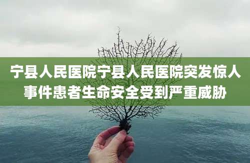 宁县人民医院宁县人民医院突发惊人事件患者生命安全受到严重威胁