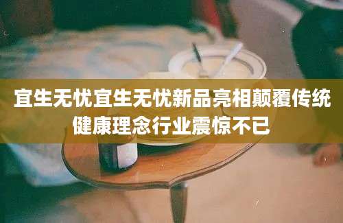 宜生无忧宜生无忧新品亮相颠覆传统健康理念行业震惊不已