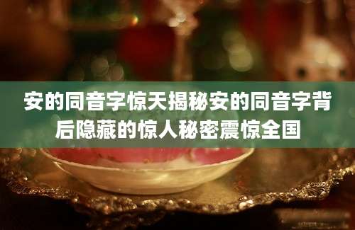 安的同音字惊天揭秘安的同音字背后隐藏的惊人秘密震惊全国