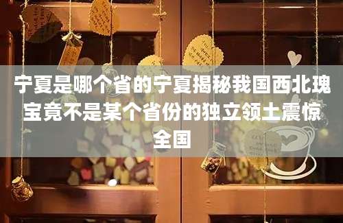 宁夏是哪个省的宁夏揭秘我国西北瑰宝竟不是某个省份的独立领土震惊全国