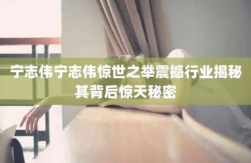 宁志伟宁志伟惊世之举震撼行业揭秘其背后惊天秘密