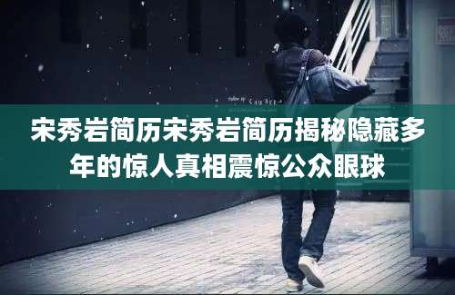 宋秀岩简历宋秀岩简历揭秘隐藏多年的惊人真相震惊公众眼球