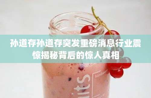 孙道存孙道存突发重磅消息行业震惊揭秘背后的惊人真相