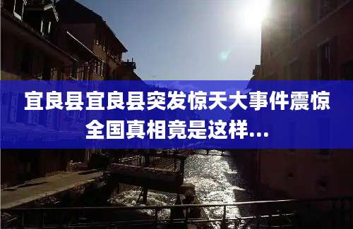 宜良县宜良县突发惊天大事件震惊全国真相竟是这样...