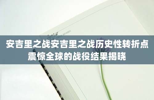 安吉里之战安吉里之战历史性转折点震惊全球的战役结果揭晓