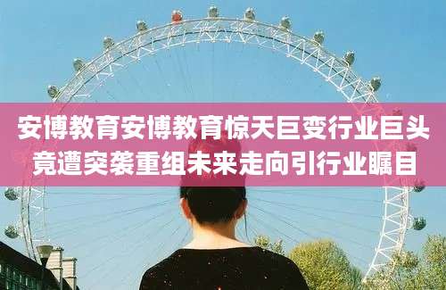 安博教育安博教育惊天巨变行业巨头竟遭突袭重组未来走向引行业瞩目