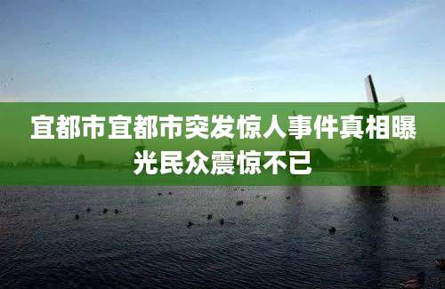 宜都市宜都市突发惊人事件真相曝光民众震惊不已