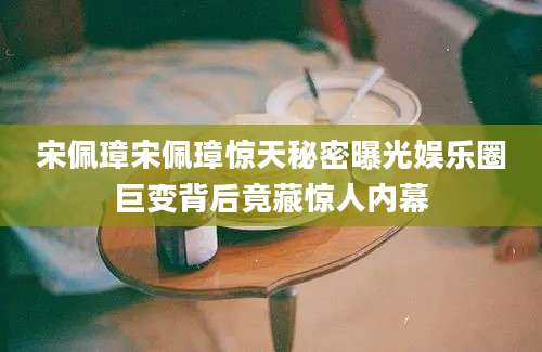 宋佩璋宋佩璋惊天秘密曝光娱乐圈巨变背后竟藏惊人内幕