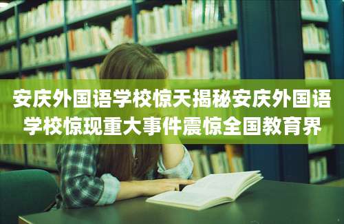 安庆外国语学校惊天揭秘安庆外国语学校惊现重大事件震惊全国教育界