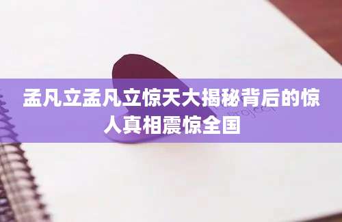 孟凡立孟凡立惊天大揭秘背后的惊人真相震惊全国